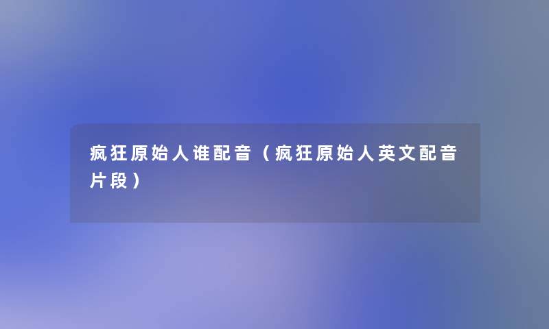 疯狂原始人谁配音(疯狂原始人英文配音片段) 疯狂原始人谁配音(疯狂原始人英文配音片段)