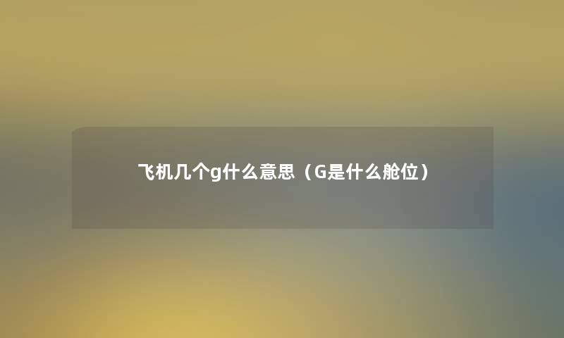 飞机几个g什么意思(G是什么舱位) 飞机几个g什么意思(G是什么舱位)