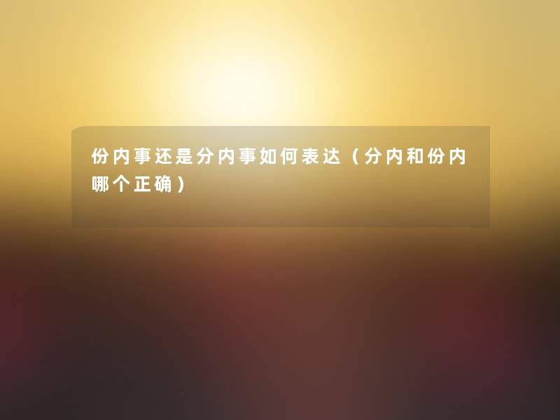份内事还是分内事如何表达(分内和份内哪个正确) 份内事还是分内事如何表达(分内和份内哪个正确)