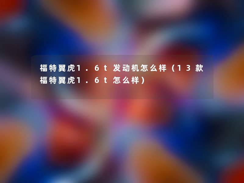 福特翼虎1.6t发动机怎么样(13款福特翼虎1.6t怎么样) 福特翼虎1.6t发动机怎么样(13款福特翼虎1.6t怎么样)