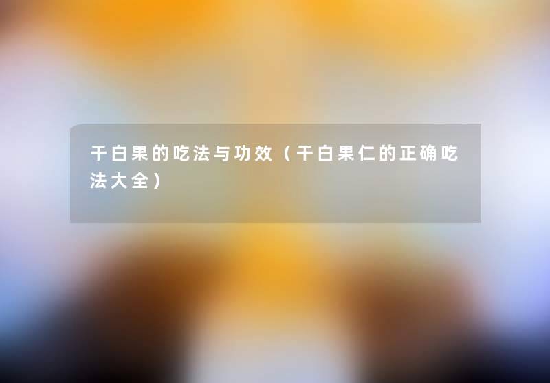 干白果的吃法与功效(干白果仁的正确吃法大全) 干白果的吃法与功效(干白果仁的正确吃法大全)