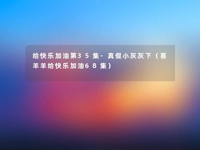 给快乐加油第35集-真假小灰灰下（喜羊羊给快乐加油68集）