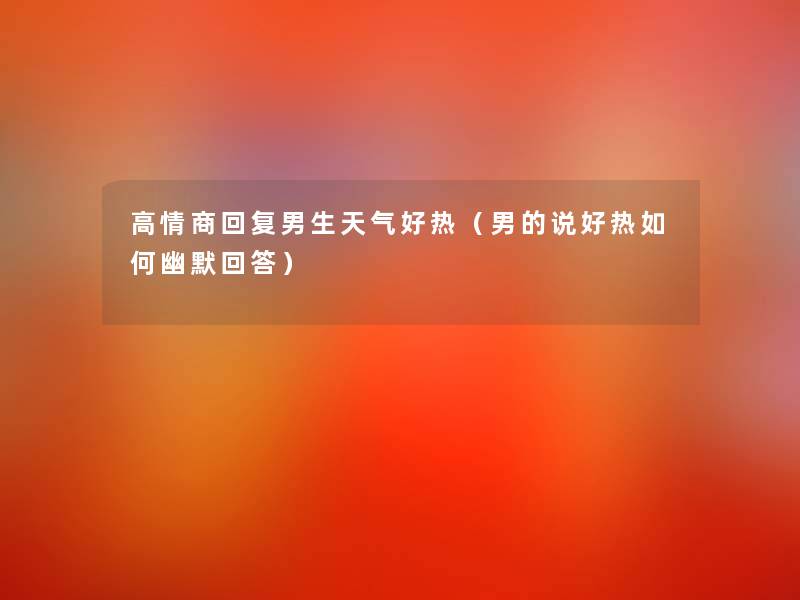 高情商回复男生天气好热(男的说好热如何幽默回答) 高情商回复男生天气好热(男的说好热如何幽默回答)
