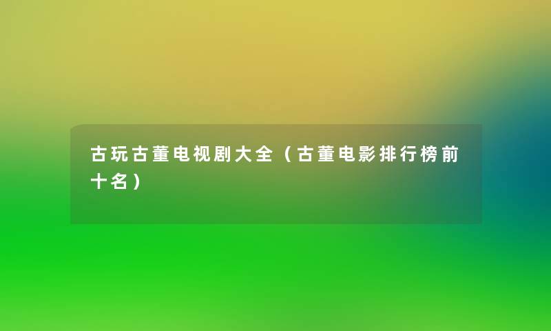 古玩古董电视剧大全(古董电影整理榜前十名) 古玩古董电视剧大全(古董电影整理榜前十名)