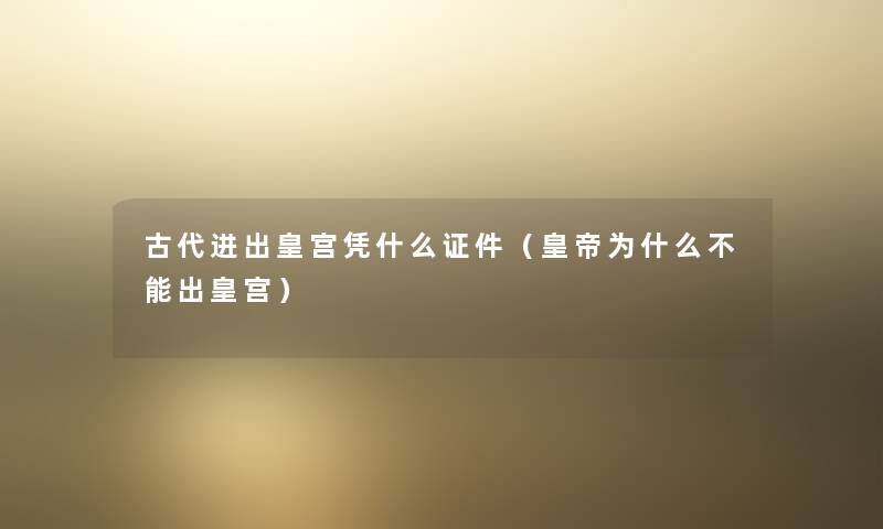古代进出皇宫凭什么证件(皇帝为什么不能出皇宫) 古代进出皇宫凭什么证件(皇帝为什么不能出皇宫)