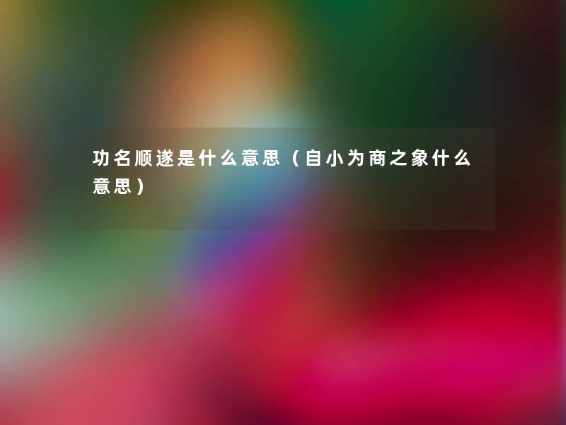 功名顺遂是什么意思(自小为商之象什么意思) 功名顺遂是什么意思(自小为商之象什么意思)