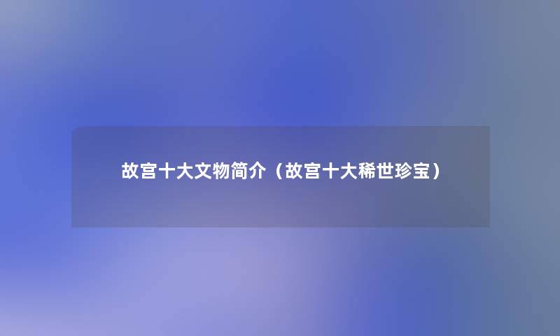 故宫一些文物简介(故宫一些稀世珍宝) 故宫一些文物简介(故宫一些稀世珍宝)