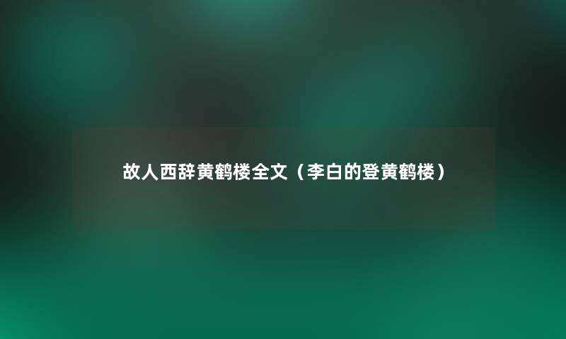 故人西辞黄鹤楼我的(李白的登黄鹤楼) 故人西辞黄鹤楼我的(李白的登黄鹤楼)
