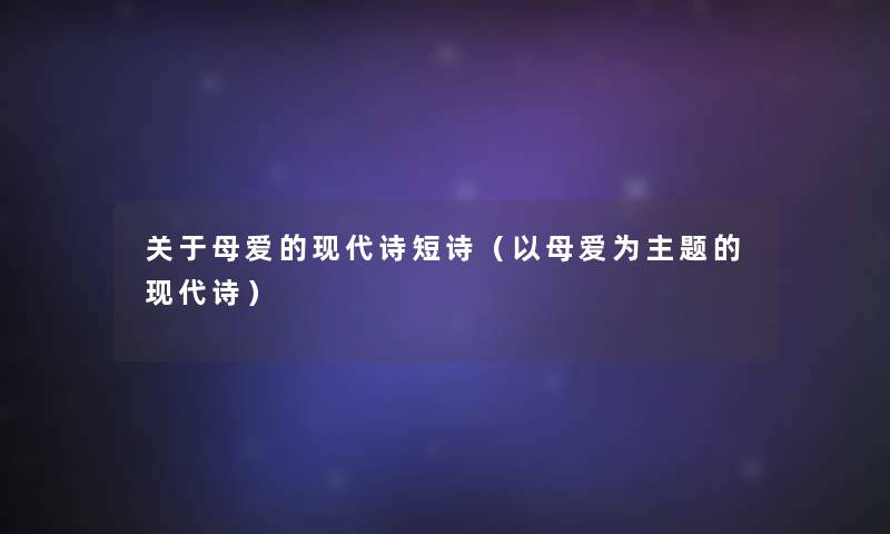关于母爱的现代诗短诗(以母爱为主题的现代诗) 关于母爱的现代诗短诗(以母爱为主题的现代诗)