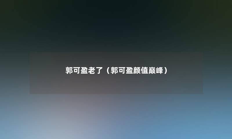 郭可盈老了(郭可盈颜值巅峰) 郭可盈老了(郭可盈颜值巅峰)