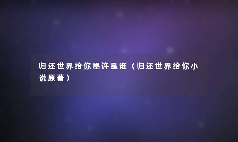 归还世界给你墨许是谁(归还世界给你小说原著) 归还世界给你墨许是谁(归还世界给你小说原著)