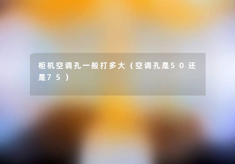 柜机空调孔一般打多大(空调孔是50还是75) 柜机空调孔一般打多大(空调孔是50还是75)