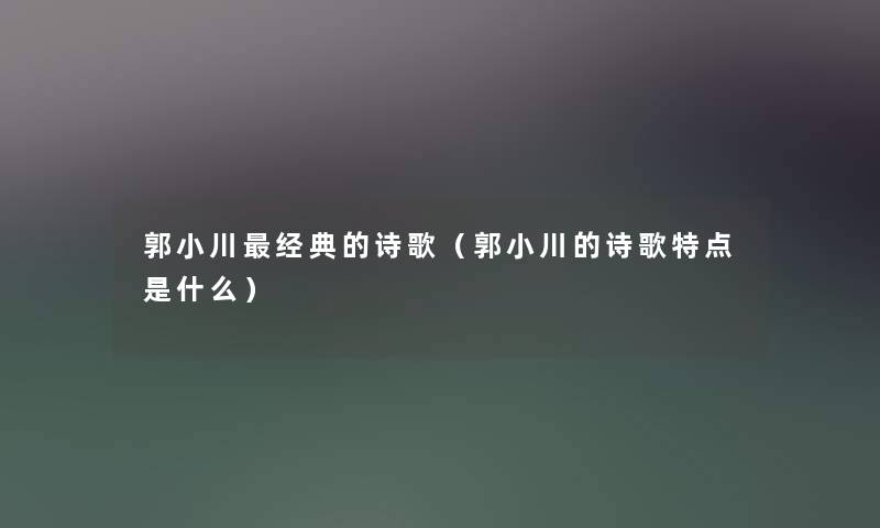 郭小川经典的诗歌(郭小川的诗歌特点是什么) 郭小川经典的诗歌(郭小川的诗歌特点是什么)
