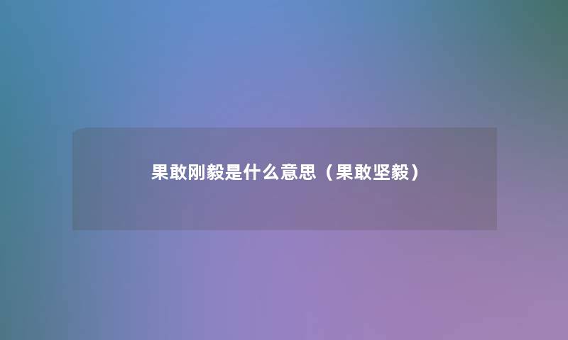 果敢刚毅是什么意思(果敢坚毅) 果敢刚毅是什么意思(果敢坚毅)