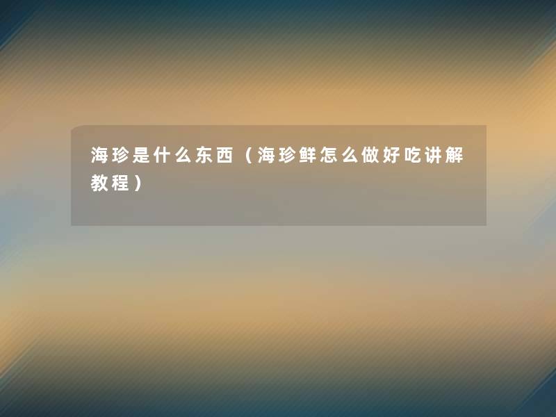 海珍是什么东西(海珍鲜怎么做好吃讲解教程) 海珍是什么东西(海珍鲜怎么做好吃讲解教程)