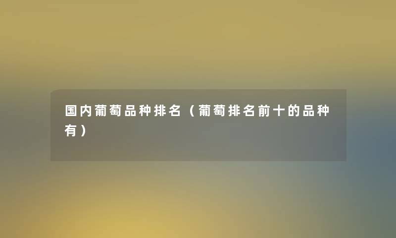 国内葡萄品种推荐（葡萄推荐前十的品种有）