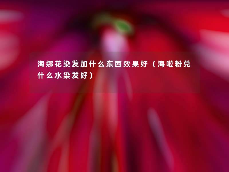 海娜花染发加什么东西效果好(海啦粉兑什么水染发好) 海娜花染发加什么东西效果好(海啦粉兑什么水染发好)