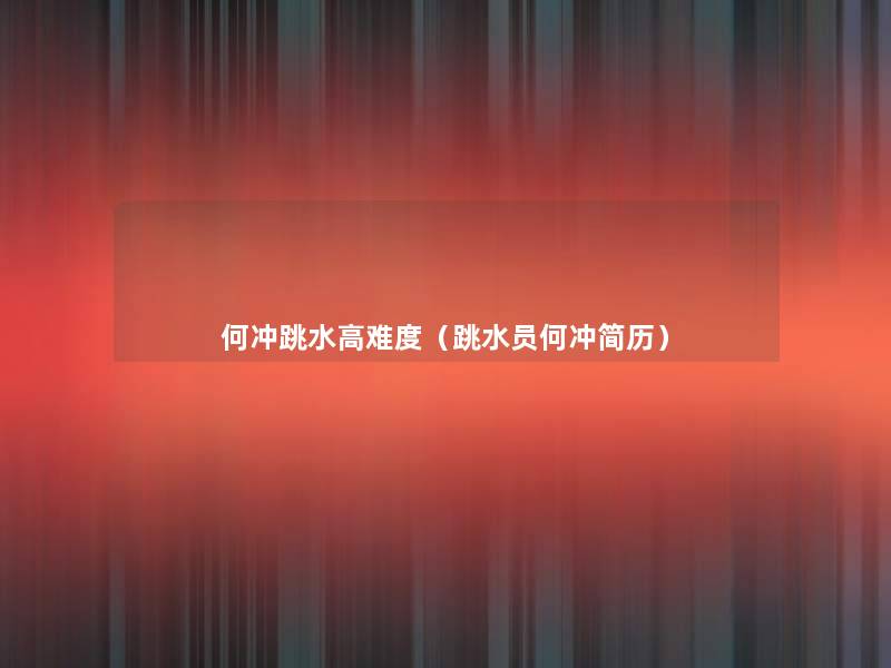 何冲跳水高难度(跳水员何冲简历) 何冲跳水高难度(跳水员何冲简历)
