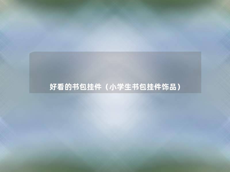 好看的书包挂件(小学生书包挂件饰品) 好看的书包挂件(小学生书包挂件饰品)