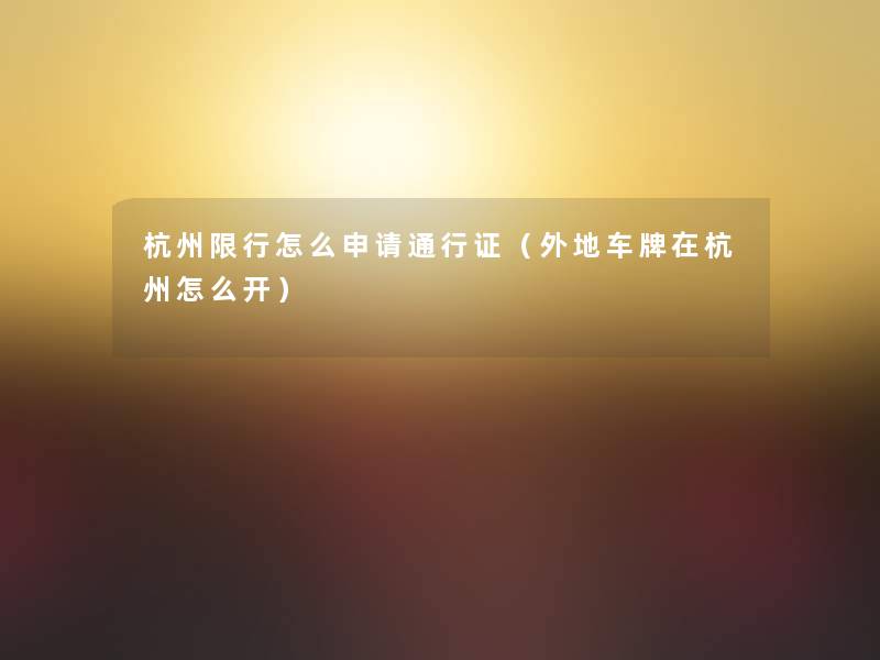杭州限行怎么申请通行证(外地车牌在杭州怎么开) 杭州限行怎么申请通行证(外地车牌在杭州怎么开)