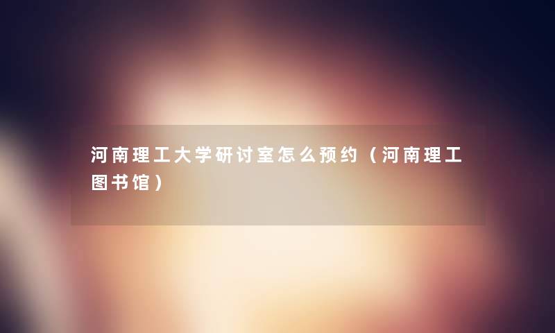 河南理工大学研讨室怎么预约(河南理工图书馆) 河南理工大学研讨室怎么预约(河南理工图书馆)