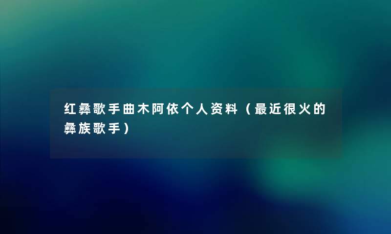 红彝歌手曲木阿依个人资料(近很火的彝族歌手) 红彝歌手曲木阿依个人资料(近很火的彝族歌手)