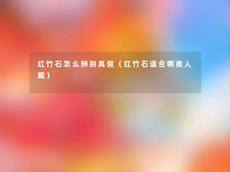 红竹石怎么辨别真假(红竹石适合哪类人戴) 红竹石怎么辨别真假(红竹石适合哪类人戴)
