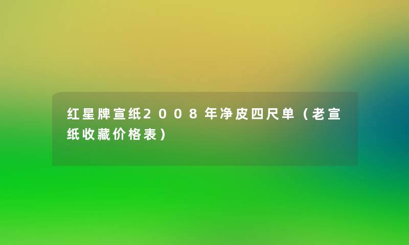 红星牌宣纸2008年净皮四尺单(老宣纸收藏价格表) 红星牌宣纸2008年净皮四尺单(老宣纸收藏价格表)
