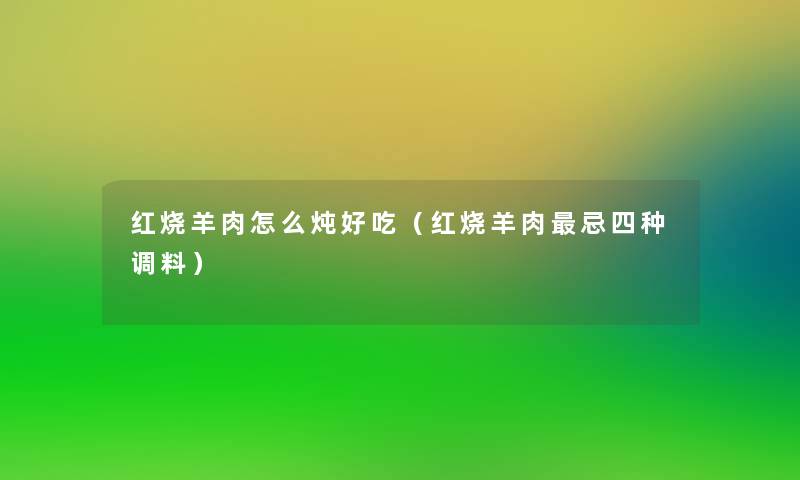 红烧羊肉怎么炖好吃（红烧羊肉忌四种调料）
