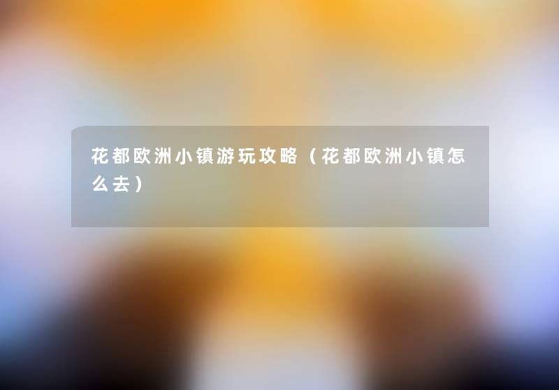 花都欧洲小镇游玩攻略(花都欧洲小镇怎么去) 花都欧洲小镇游玩攻略(花都欧洲小镇怎么去)