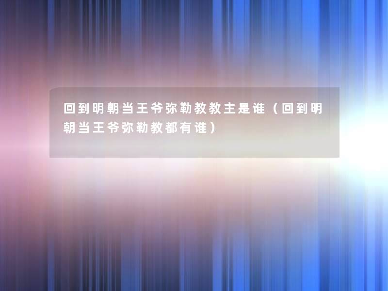 回到明朝当王爷弥勒教教主是谁(回到明朝当王爷弥勒教都有谁) 回到明朝当王爷弥勒教教主是谁(回到明朝当王爷弥勒教都有谁)