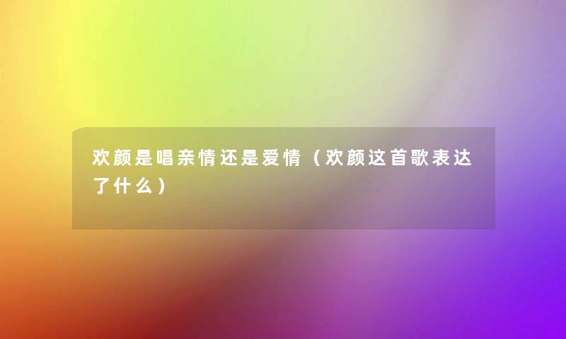 欢颜是唱亲情还是爱情(欢颜这首歌表达了什么) 欢颜是唱亲情还是爱情(欢颜这首歌表达了什么)