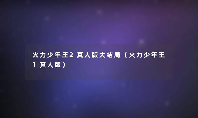 火力少年王2真人版大结局(火力少年王1真人版) 火力少年王2真人版大结局(火力少年王1真人版)