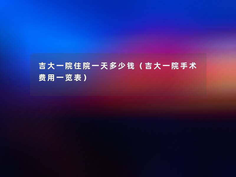 吉大一院住院一天多少钱(吉大一院手术费用一览表) 吉大一院住院一天多少钱(吉大一院手术费用一览表)