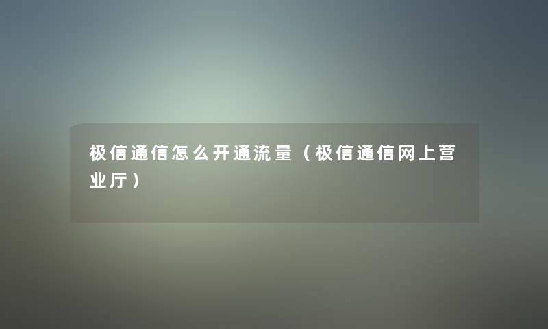 极信通信怎么开通流量(极信通信网上营业厅) 极信通信怎么开通流量(极信通信网上营业厅)