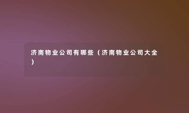 济南物业公司有哪些(济南物业公司大全) 济南物业公司有哪些(济南物业公司大全)