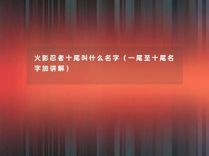 火影忍者十尾叫什么名字(一尾至十尾名字加讲解) 火影忍者十尾叫什么名字(一尾至十尾名字加讲解)