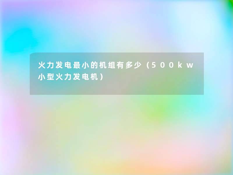 火力发电小的机组有多少(500kw小型火力发电机) 火力发电小的机组有多少(500kw小型火力发电机)