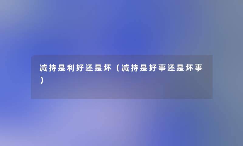 减持是利好还是坏(减持是好事还是坏事) 减持是利好还是坏(减持是好事还是坏事)