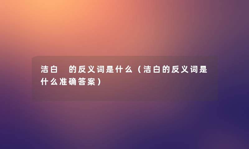 洁白 的反义词是什么(洁白的反义词是什么准确答案) 洁白 的反义词是什么(洁白的反义词是什么准确答案)