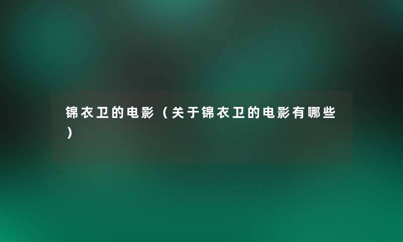 锦衣卫的电影(关于锦衣卫的电影有哪些) 锦衣卫的电影(关于锦衣卫的电影有哪些)