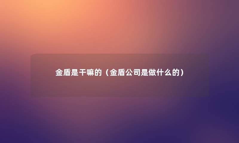 金盾是干嘛的(金盾公司是做什么的) 金盾是干嘛的(金盾公司是做什么的)