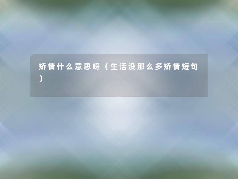 矫情什么意思呀(生活没那么多矫情短句) 矫情什么意思呀(生活没那么多矫情短句)