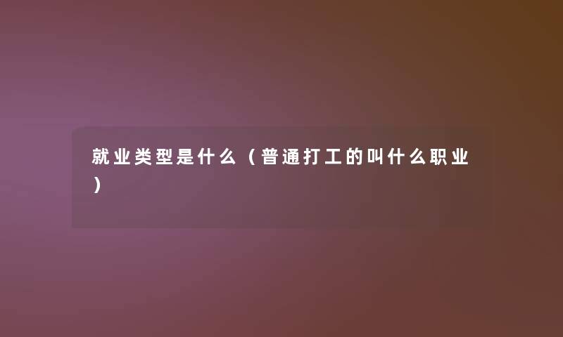 就业类型是什么(普通打工的叫什么职业) 就业类型是什么(普通打工的叫什么职业)