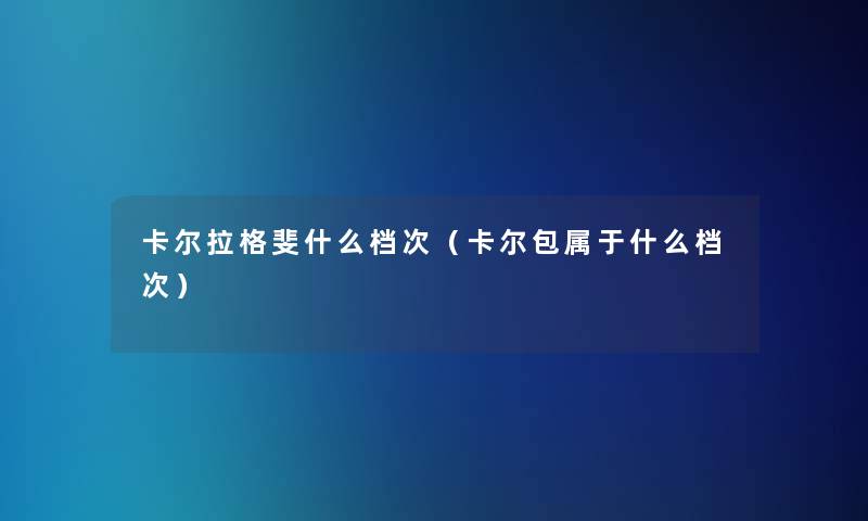 卡尔拉格斐什么档次(卡尔包属于什么档次) 卡尔拉格斐什么档次(卡尔包属于什么档次)
