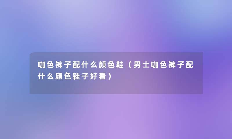 咖色裤子配什么颜色鞋(男士咖色裤子配什么颜色鞋子好看) 咖色裤子配什么颜色鞋(男士咖色裤子配什么颜色鞋子好看)