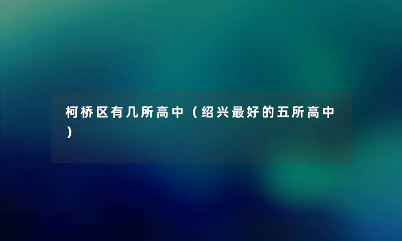 柯桥区有几所高中(绍兴好的五所高中) 柯桥区有几所高中(绍兴好的五所高中)