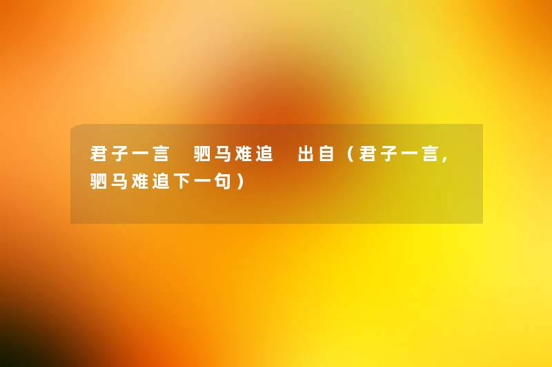君子一言 驷马难追 出自(君子一言,驷马难追下一句) 君子一言 驷马难追 出自(君子一言,驷马难追下一句)