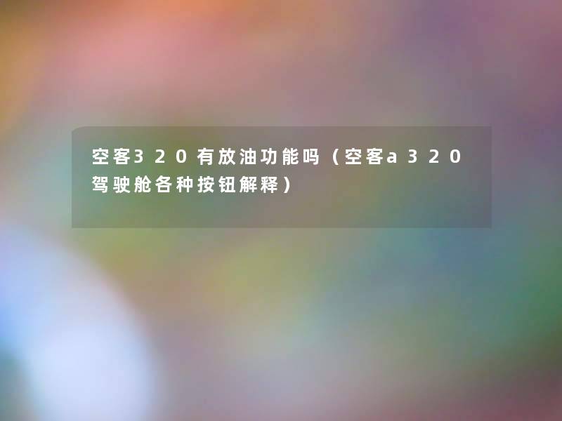 空客320有放油功能吗(空客a320驾驶舱各种按钮解释) 空客320有放油功能吗(空客a320驾驶舱各种按钮解释)