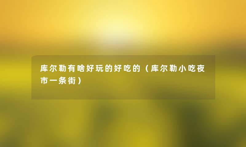 库尔勒有啥好玩的好吃的(库尔勒小吃夜市一条街) 库尔勒有啥好玩的好吃的(库尔勒小吃夜市一条街)
